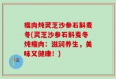 瘦肉炖灵芝沙参石斛麦冬(灵芝沙参石斛麦冬炖瘦肉：滋润养生，美味又健康！)
