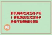肝炎病毒吃灵芝孢子粉？转氨酶高吃灵芝孢子粉能不能降低转氨酶
