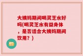 大姨妈期间喝灵芝水好吗(喝灵芝水有益身体，是否适合大姨妈期间饮用？)