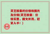 灵芝胶囊的价格和图片及价格(灵芝胶囊：价格实惠，图文并茂，赶紧入手！)