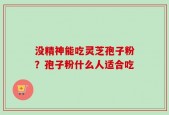 没精神能吃灵芝孢子粉？孢子粉什么人适合吃