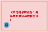 《灵芝孢子粉蓝标：高品质的象征与独特价值》