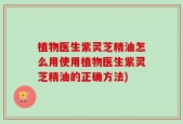 植物医生紫灵芝精油怎么用使用植物医生紫灵芝精油的正确方法)