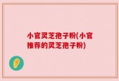 小官灵芝孢子粉(小官推荐的灵芝孢子粉)