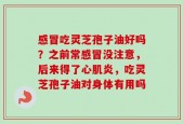 感冒吃灵芝孢子油好吗？之前常感冒没注意，后来得了心肌炎，吃灵芝孢子油对身体有用吗