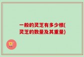 一般的灵芝有多少根(灵芝的数量及其重量)