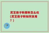 灵芝孢子粉原粉怎么吃(灵芝孢子粉如何食用？)