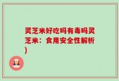 灵芝米好吃吗有毒吗灵芝米：食用安全性解析)