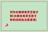 何为长期使用灵芝孢子粉(长期食用灵芝孢子粉的功效及注意事项)