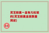 灵芝胶囊一盒有几粒装的(灵芝胶囊盒装数量简述)