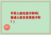 平常人能吃孢子粉吗(普通人能否食用孢子粉？)