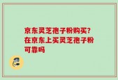 京东灵芝孢子粉购买？在京东上买灵芝孢子粉可靠吗