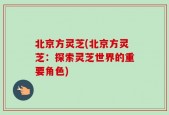 北京方灵芝(北京方灵芝：探索灵芝世界的重要角色)
