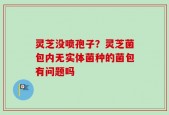灵芝没喷孢子？灵芝菌包内无实体菌种的菌包有问题吗