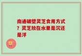 南通破壁灵芝食用方式？灵芝放在水里是沉还是浮