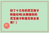 放了十几年的灵芝孢子粉能吃吗(长期保存的灵芝孢子粉是否安全食用？)