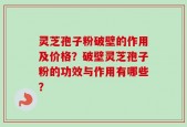 灵芝孢子粉破壁的作用及价格？破壁灵芝孢子粉的功效与作用有哪些？