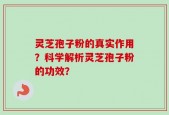 灵芝孢子粉的真实作用？科学解析灵芝孢子粉的功效？