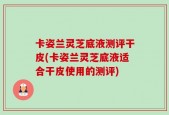 卡姿兰灵芝底液测评干皮(卡姿兰灵芝底液适合干皮使用的测评)