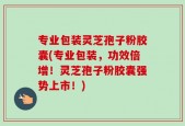 专业包装灵芝孢子粉胶囊(专业包装，功效倍增！灵芝孢子粉胶囊强势上市！)