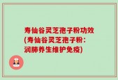寿仙谷灵芝孢子粉功效(寿仙谷灵芝孢子粉：润肺养生维护免疫)