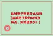 盐城孢子粉有什么功效(盐城孢子粉的功效及特点，你知道多少？)