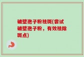 破壁孢子粉祛斑(尝试破壁孢子粉，有效祛除斑点)