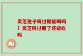 灵芝孢子粉过期能喝吗？灵芝粉过期了还能吃吗
