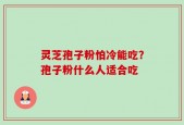 灵芝孢子粉怕冷能吃？孢子粉什么人适合吃
