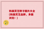 韩国灵芝牌子图片大全(韩国灵芝品牌，多图浏览！)