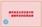 国芳森正元灵芝孢子粉：健康养生的优质选择