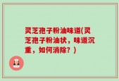 灵芝孢子粉油味道(灵芝孢子粉油状，味道沉重，如何消除？)