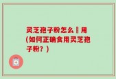 灵芝孢子粉怎么喰用 (如何正确食用灵芝孢子粉？)