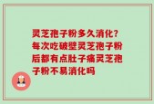 灵芝孢子粉多久消化？每次吃破壁灵芝孢子粉后都有点肚子痛灵芝孢子粉不易消化吗