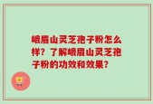 峨眉山灵芝孢子粉怎么样？了解峨眉山灵芝孢子粉的功效和效果？