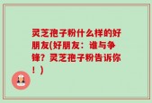 灵芝孢子粉什么样的好朋友(好朋友：谁与争锋？灵芝孢子粉告诉你！)