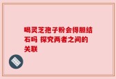 喝灵芝孢子粉会得胆结石吗 探究两者之间的关联