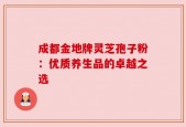 成都金地牌灵芝孢子粉：优质养生品的卓越之选