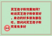 灵芝孢子粉效果如何？听说灵芝孢子粉非常好，身边的好多朋友都在吃，想问问灵芝孢子粉究竟有多好