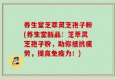 养生堂芝萃灵芝孢子粉(养生堂新品：芝萃灵芝孢子粉，助你抵抗疲劳，提高免疫力！)
