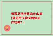 喝灵芝孢子粉治什么病(灵芝孢子粉有哪些治疗功效？)