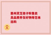 惠州灵芝孢子粉售卖 高品质养生好物等您来选购