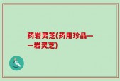 药岩灵芝(药用珍品——岩灵芝)
