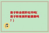 孢子粉会把肝吃坏吗(孢子粉有损肝脏健康吗？)