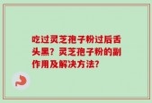 吃过灵芝孢子粉过后舌头黑？灵芝孢子粉的副作用及解决方法？