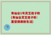 寿仙谷1号灵芝孢子粉(寿仙谷灵芝孢子粉：重塑健康新生活)