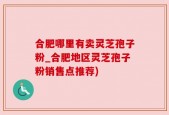 合肥哪里有卖灵芝孢子粉_合肥地区灵芝孢子粉销售点推荐)