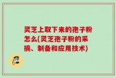 灵芝上取下来的孢子粉怎么(灵芝孢子粉的采摘、制备和应用技术)