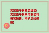 灵芝孢子粉散装袋装(灵芝孢子粉采用散装和袋装销售，呵护您的健康)