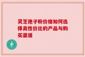灵芝孢子粉价格如何选择高性价比的产品与购买渠道